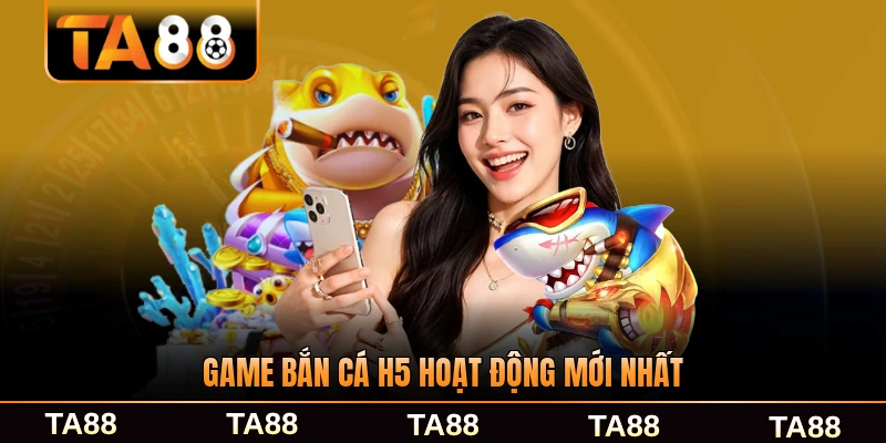 Game bắn cá H5 hoạt động trên nền HTML5 mới nhất