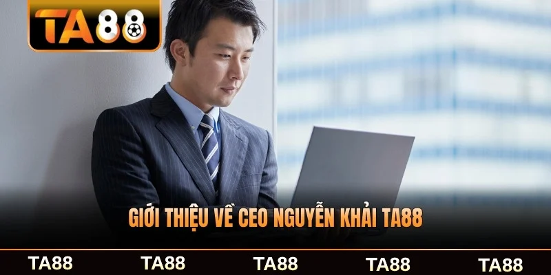Giới thiệu về CEO Nguyễn Khải TA88 và hành trình xây dựng chi tiết