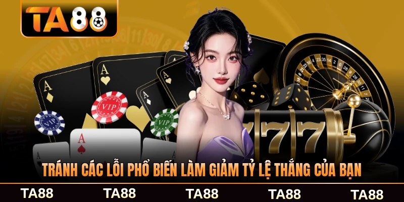 Tránh các lỗi phổ biến làm giảm tỷ lệ thắng của bạn