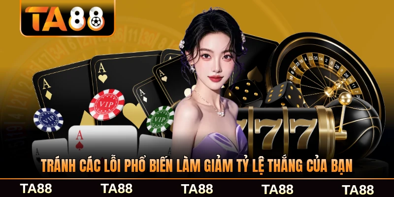 Tránh các lỗi phổ biến làm giảm tỷ lệ thắng của bạn